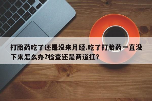 流产药在线购买打胎药吃了还是没来月经.吃了打胎药一直没下来怎么办?检查还是两道扛？