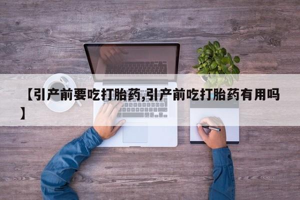 流产药在线购买【引产前要吃打胎药,引产前吃打胎药有用吗】