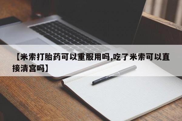 流产药在线购买【米索打胎药可以重服用吗,吃了米索可以直接清宫吗】