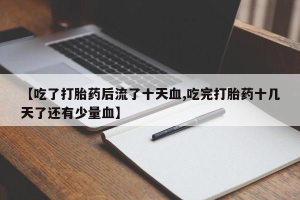 流产药在线购买【吃了打胎药后流了十天血,吃完打胎药十几天了还有少量血】