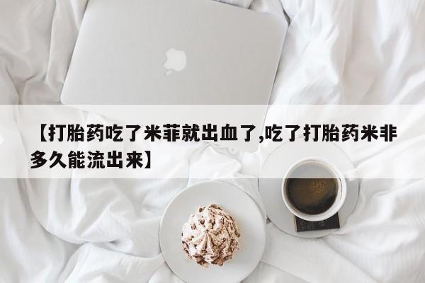 流产药在线购买【打胎药吃了米菲就出血了,吃了打胎药米非多久能流出来】