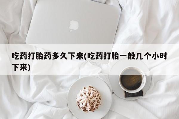 流产药在线购买吃药打胎药多久下来(吃药打胎一般几个小时下来)