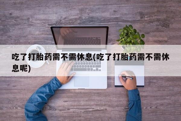 流产药在线购买吃了打胎药需不需休息(吃了打胎药需不需休息呢)