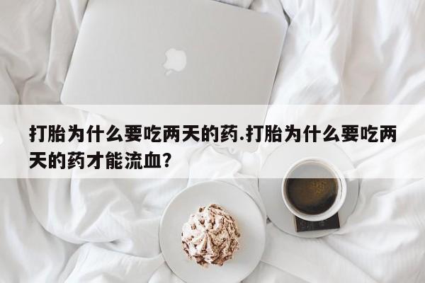 流产药在线购买打胎为什么要吃两天的药.打胎为什么要吃两天的药才能流血？