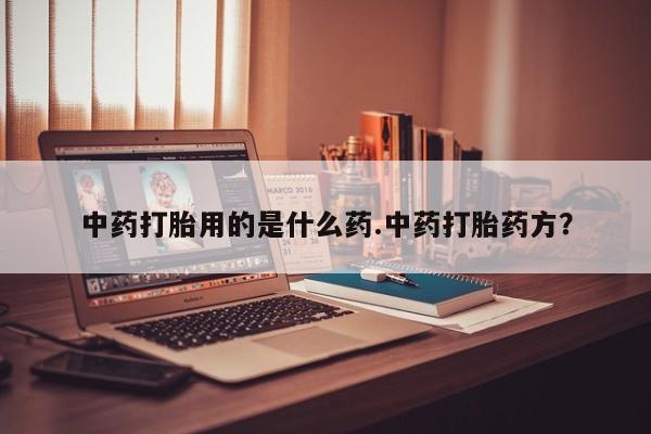 流产药在线购买中药打胎用的是什么药.中药打胎药方？