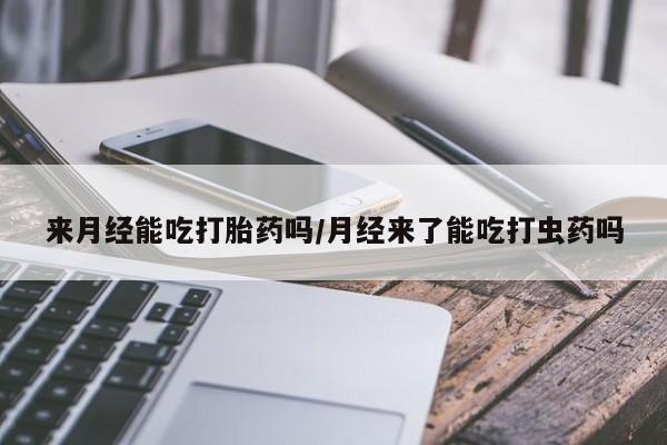 流产药在线购买来月经能吃打胎药吗/月经来了能吃打虫药吗