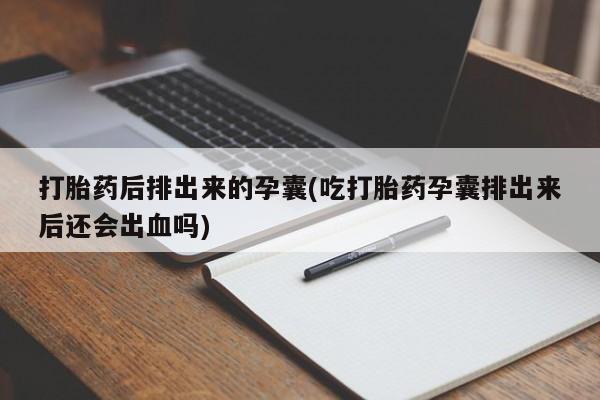 流产药在线购买打胎药后排出来的孕囊(吃打胎药孕囊排出来后还会出血吗)