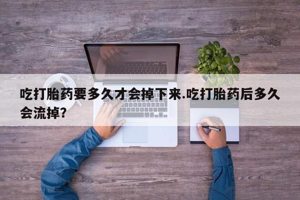 流产药在线购买吃打胎药要多久才会掉下来.吃打胎药后多久会流掉？