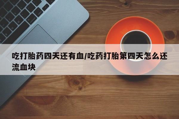 流产药在线购买吃打胎药四天还有血/吃药打胎第四天怎么还流血块