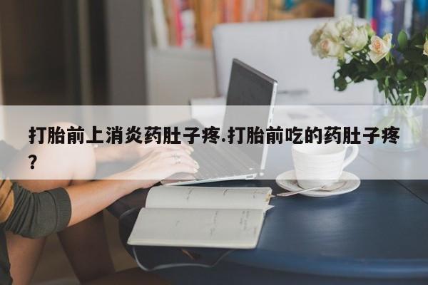 流产药在线购买打胎前上消炎药肚子疼.打胎前吃的药肚子疼？
