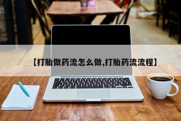 流产药在线购买【打胎做药流怎么做,打胎药流流程】