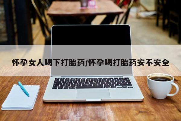流产药在线购买怀孕女人喝下打胎药/怀孕喝打胎药安不安全
