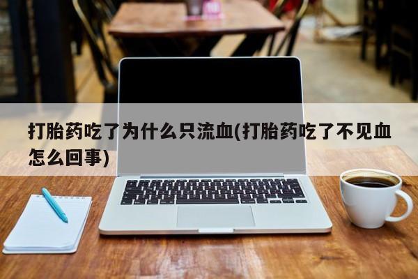 流产药在线购买打胎药吃了为什么只流血(打胎药吃了不见血怎么回事)