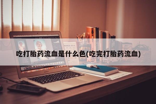 流产药在线购买吃打胎药流血是什么色(吃完打胎药流血)