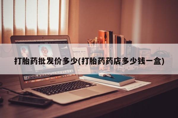 流产药在线购买打胎药批发价多少(打胎药药店多少钱一盒)