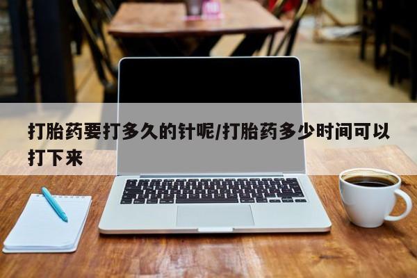 流产药在线购买打胎药要打多久的针呢/打胎药多少时间可以打下来