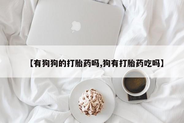 流产药在线购买【有狗狗的打胎药吗,狗有打胎药吃吗】