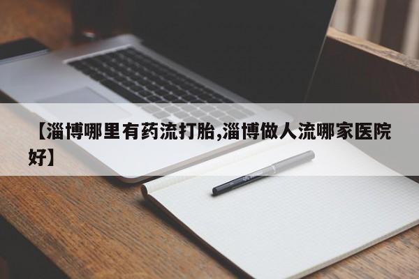流产药在线购买【淄博哪里有药流打胎,淄博做人流哪家医院好】