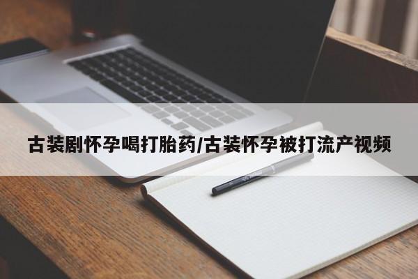 流产药在线购买古装剧怀孕喝打胎药/古装怀孕被打流产视频