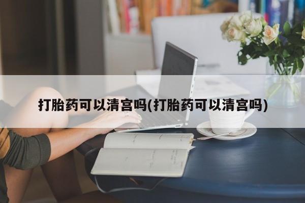 流产药在线购买打胎药可以清宫吗(打胎药可以清宫吗)