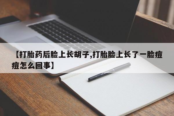 流产药在线购买【打胎药后脸上长胡子,打胎脸上长了一脸痘痘怎么回事】