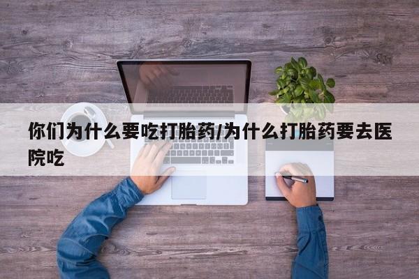 流产药在线购买你们为什么要吃打胎药/为什么打胎药要去医院吃