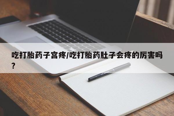 流产药在线购买吃打胎药子宫疼/吃打胎药肚子会疼的厉害吗?