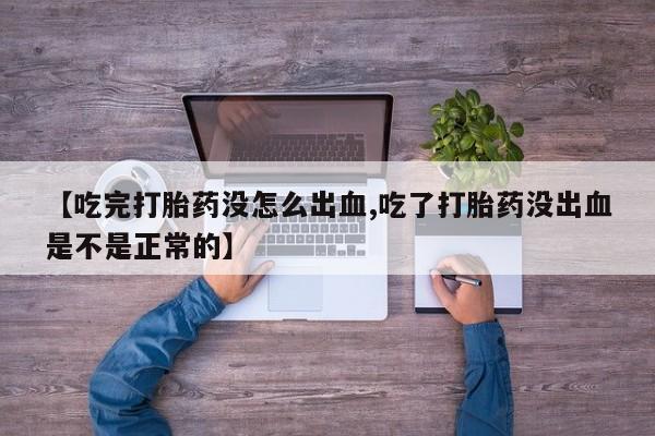流产药在线购买【吃完打胎药没怎么出血,吃了打胎药没出血是不是正常的】