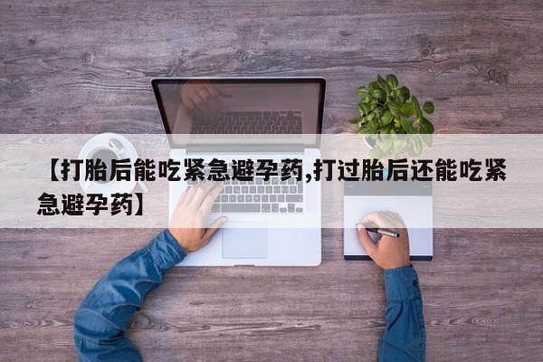 流产药在线购买【打胎后能吃紧急避孕药,打过胎后还能吃紧急避孕药】