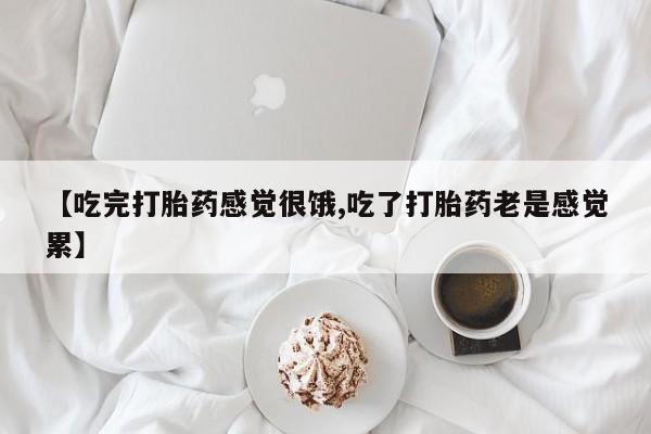 流产药在线购买【吃完打胎药感觉很饿,吃了打胎药老是感觉累】