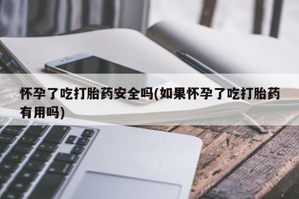流产药在线购买怀孕了吃打胎药安全吗(如果怀孕了吃打胎药有用吗)