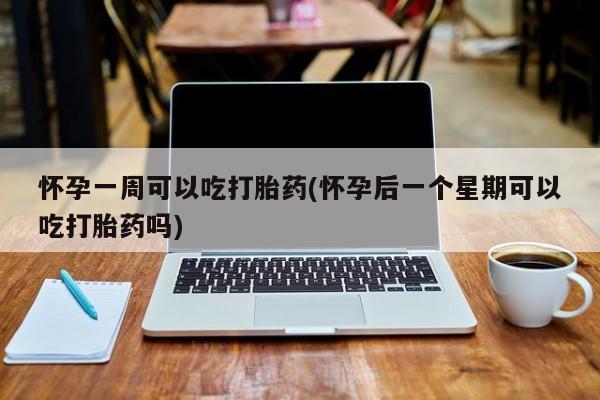 流产药在线购买怀孕一周可以吃打胎药(怀孕后一个星期可以吃打胎药吗)