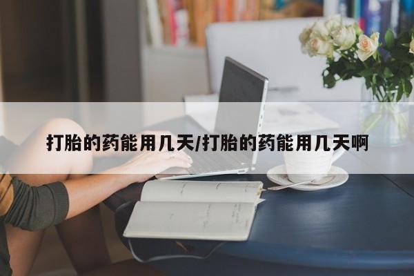 流产药在线购买打胎的药能用几天/打胎的药能用几天啊
