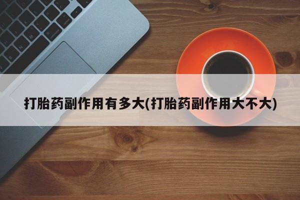 流产药在线购买打胎药副作用有多大(打胎药副作用大不大)