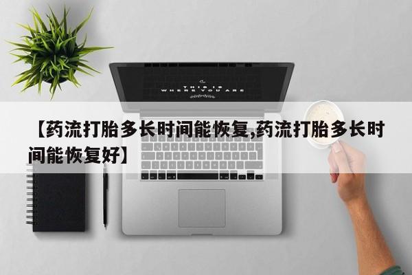 流产药在线购买【药流打胎多长时间能恢复,药流打胎多长时间能恢复好】