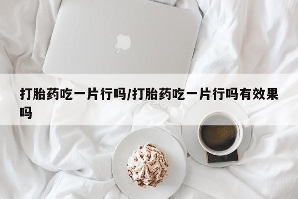 流产药在线购买打胎药吃一片行吗/打胎药吃一片行吗有效果吗