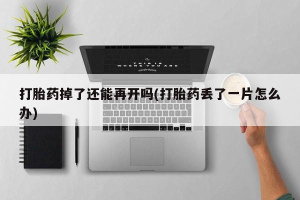 流产药在线购买打胎药掉了还能再开吗(打胎药丢了一片怎么办)