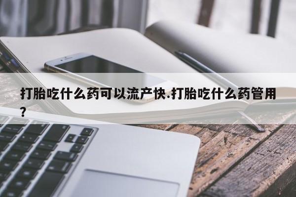 流产药在线购买打胎吃什么药可以流产快.打胎吃什么药管用？
