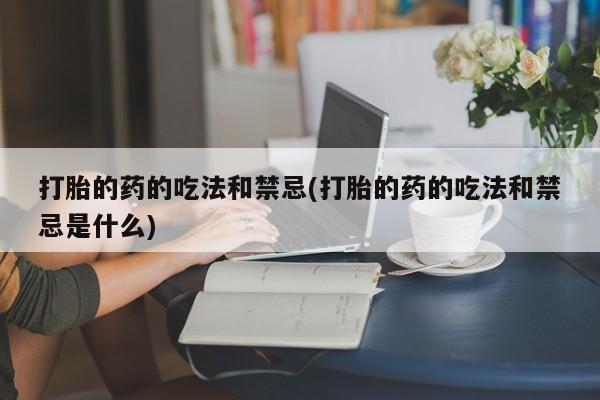 流产药在线购买打胎的药的吃法和禁忌(打胎的药的吃法和禁忌是什么)
