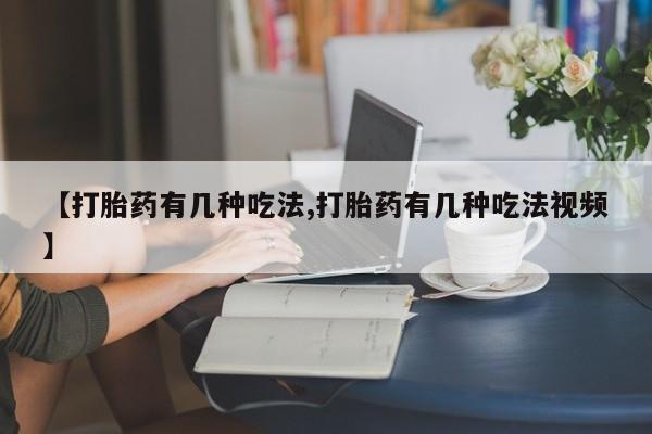流产药在线购买【打胎药有几种吃法,打胎药有几种吃法视频】