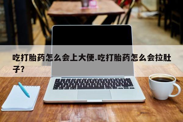 流产药在线购买吃打胎药怎么会上大便.吃打胎药怎么会拉肚子？
