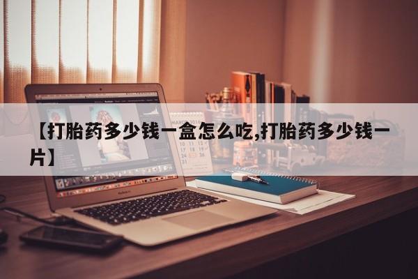 流产药在线购买【打胎药多少钱一盒怎么吃,打胎药多少钱一片】
