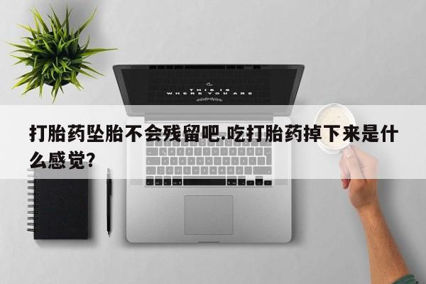流产药在线购买打胎药坠胎不会残留吧.吃打胎药掉下来是什么感觉？