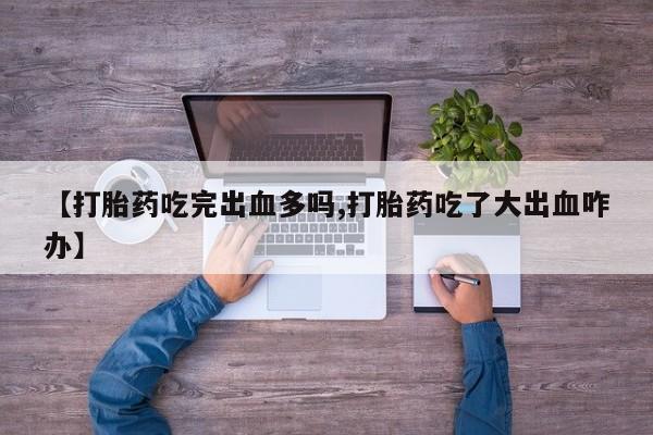 流产药在线购买【打胎药吃完出血多吗,打胎药吃了大出血咋办】