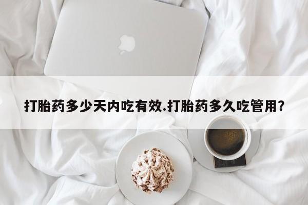 流产药在线购买打胎药多少天内吃有效.打胎药多久吃管用？