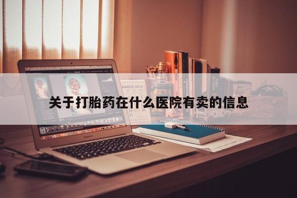 流产药在线购买关于打胎药在什么医院有卖的信息