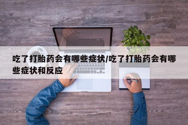 流产药在线购买吃了打胎药会有哪些症状/吃了打胎药会有哪些症状和反应