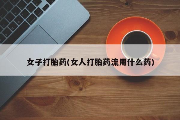 流产药在线购买女子打胎药(女人打胎药流用什么药)