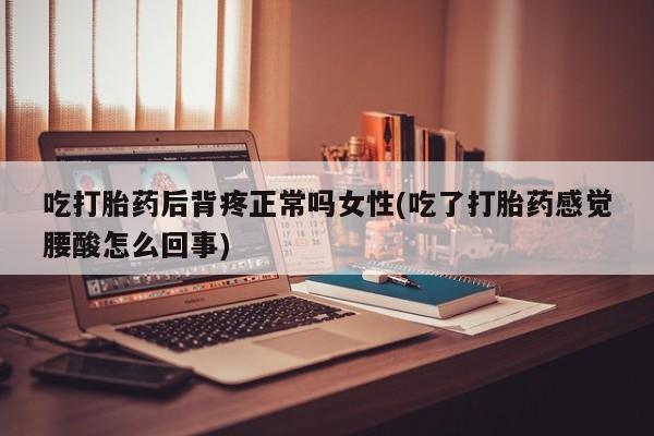 流产药在线购买吃打胎药后背疼正常吗女性(吃了打胎药感觉腰酸怎么回事)
