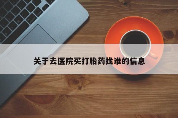 流产药在线购买关于去医院买打胎药找谁的信息